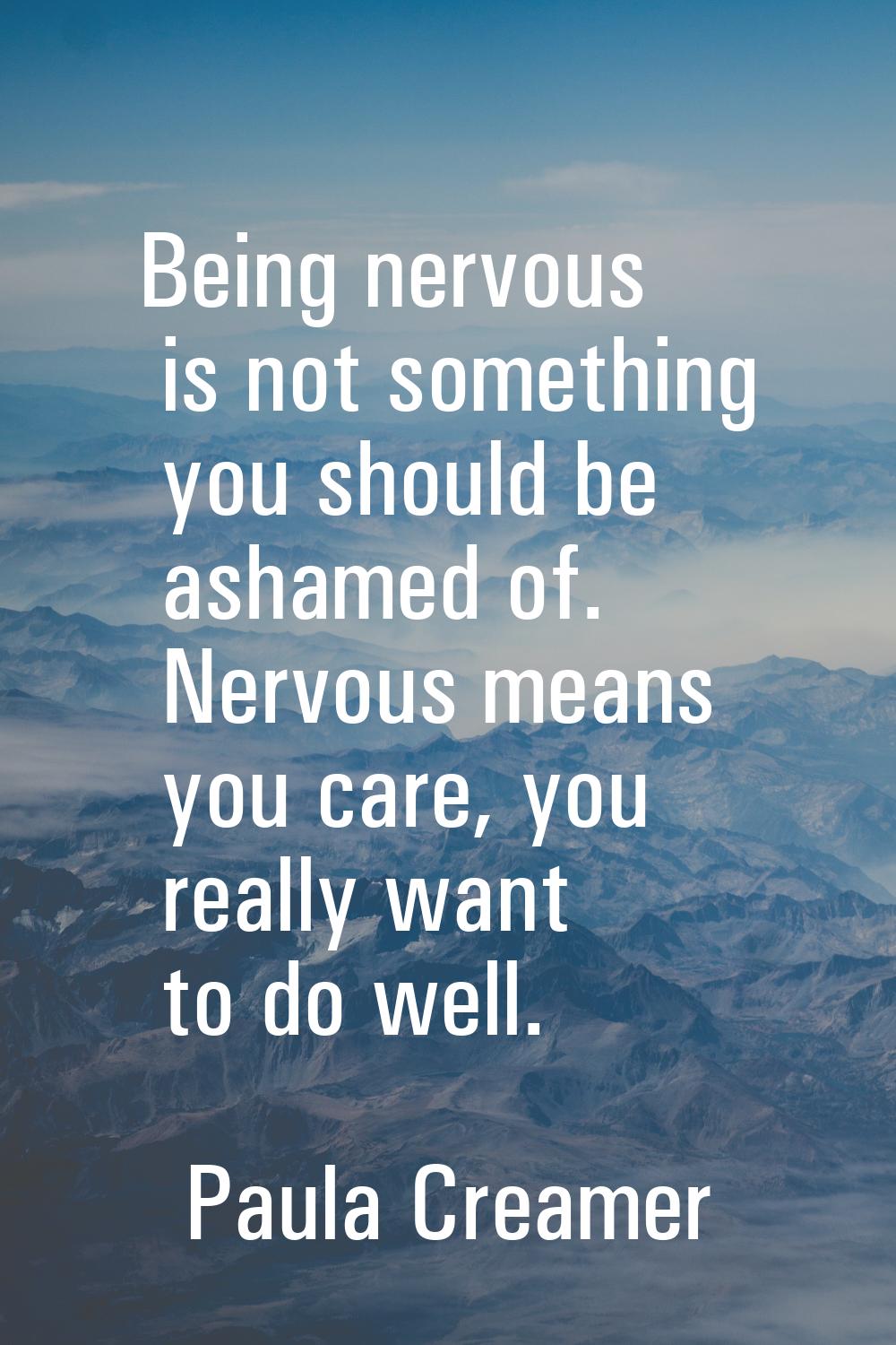 Being nervous is not something you should be ashamed of. Nervous means you care, you really want to