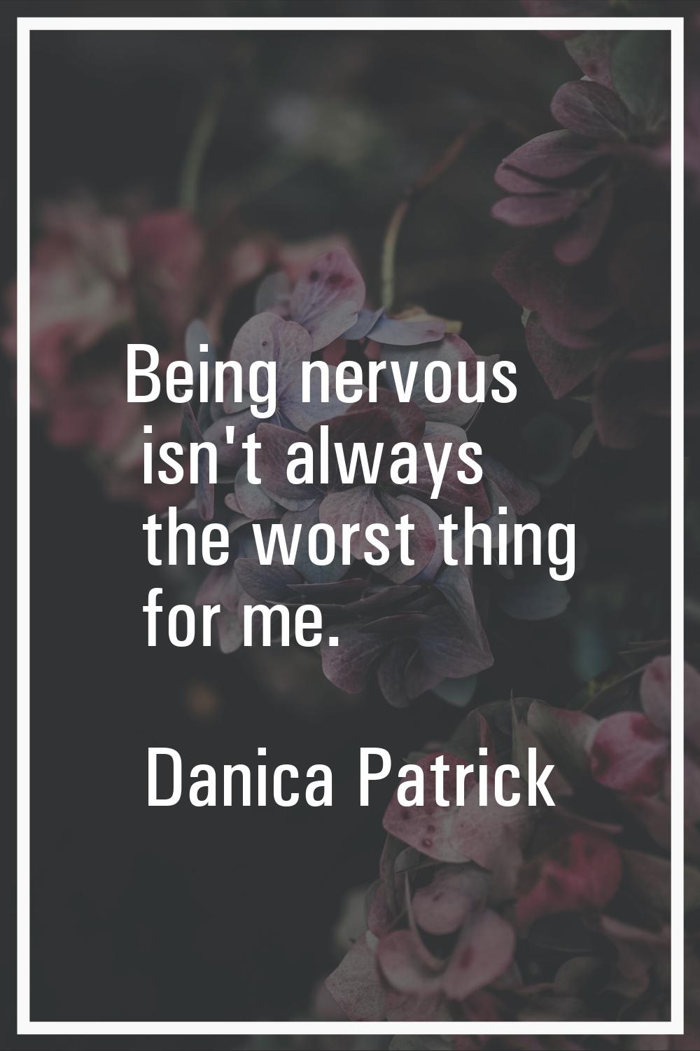 Being nervous isn't always the worst thing for me.
