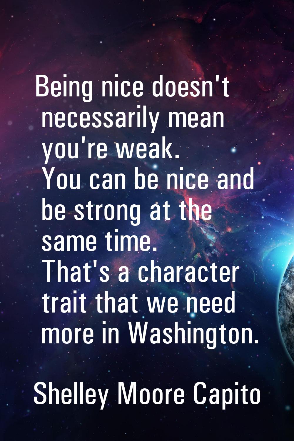 Being nice doesn't necessarily mean you're weak. You can be nice and be strong at the same time. Th