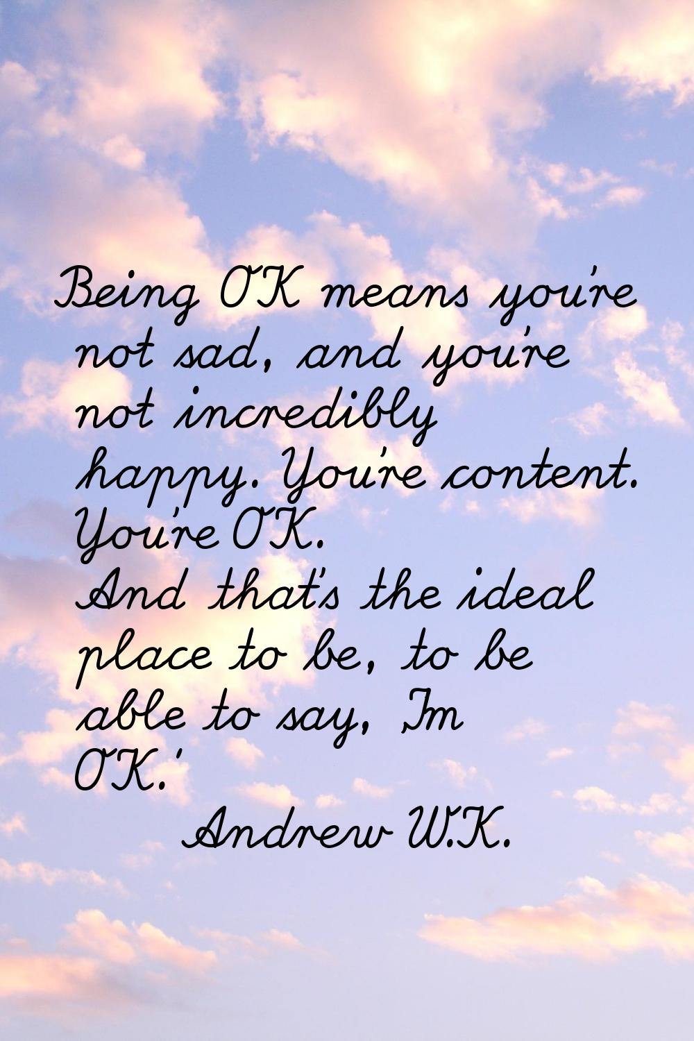 Being OK means you're not sad, and you're not incredibly happy. You're content. You're OK. And that