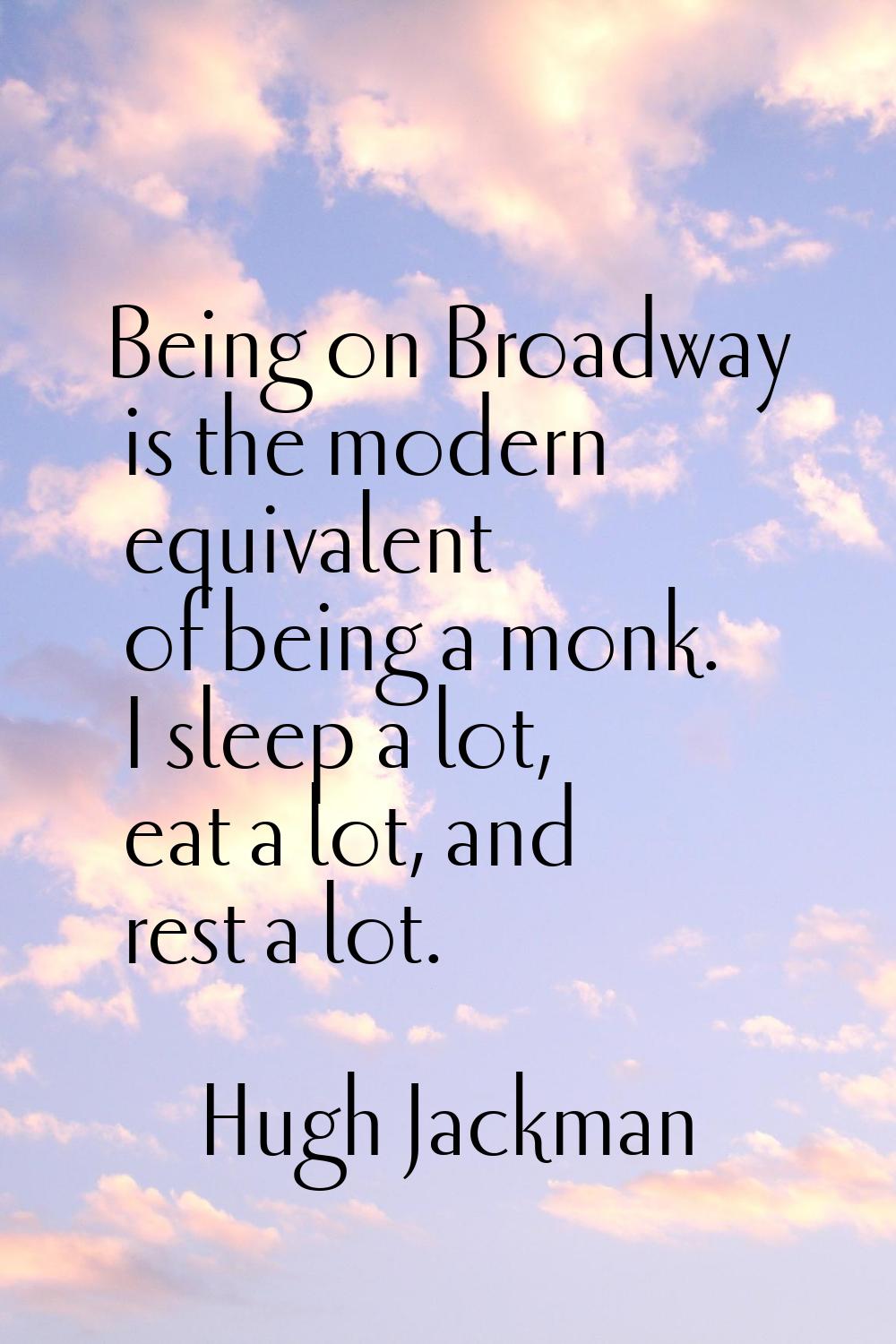 Being on Broadway is the modern equivalent of being a monk. I sleep a lot, eat a lot, and rest a lo