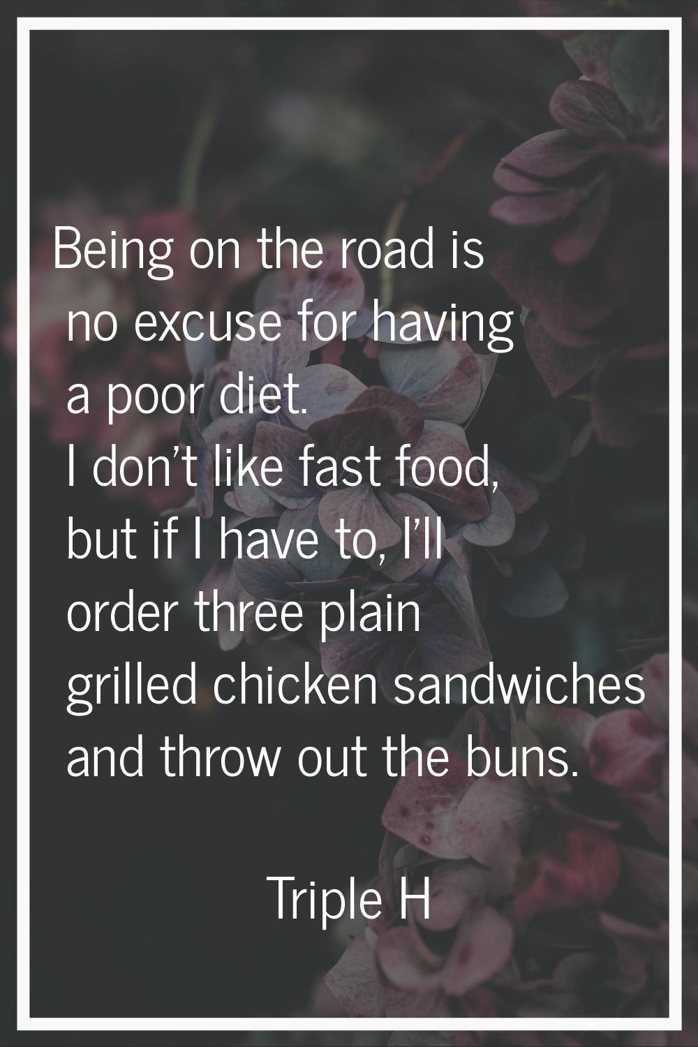 Being on the road is no excuse for having a poor diet. I don't like fast food, but if I have to, I'