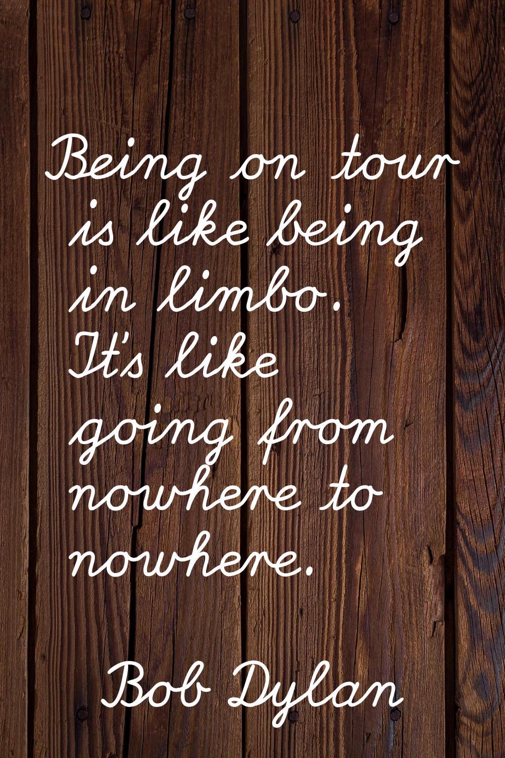 Being on tour is like being in limbo. It's like going from nowhere to nowhere.