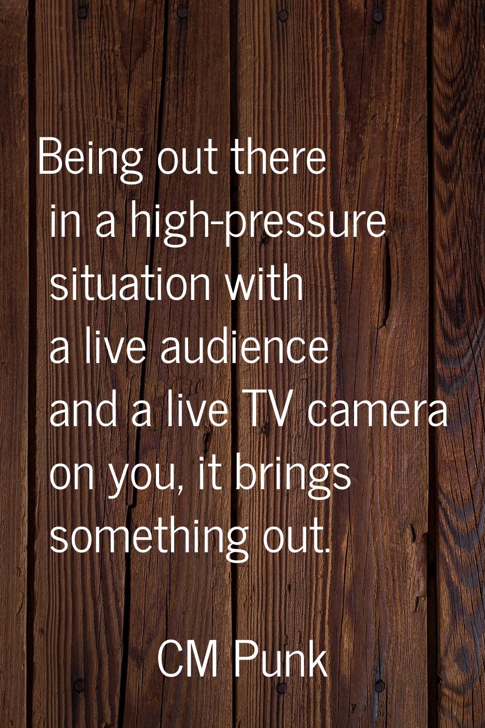 Being out there in a high-pressure situation with a live audience and a live TV camera on you, it b