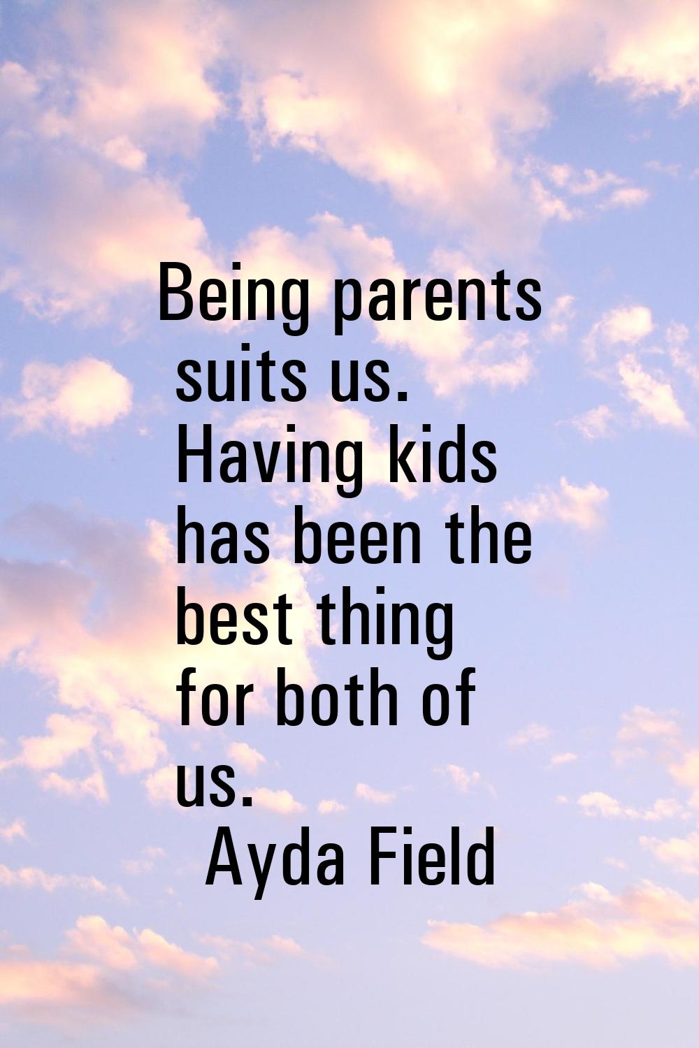Being parents suits us. Having kids has been the best thing for both of us.