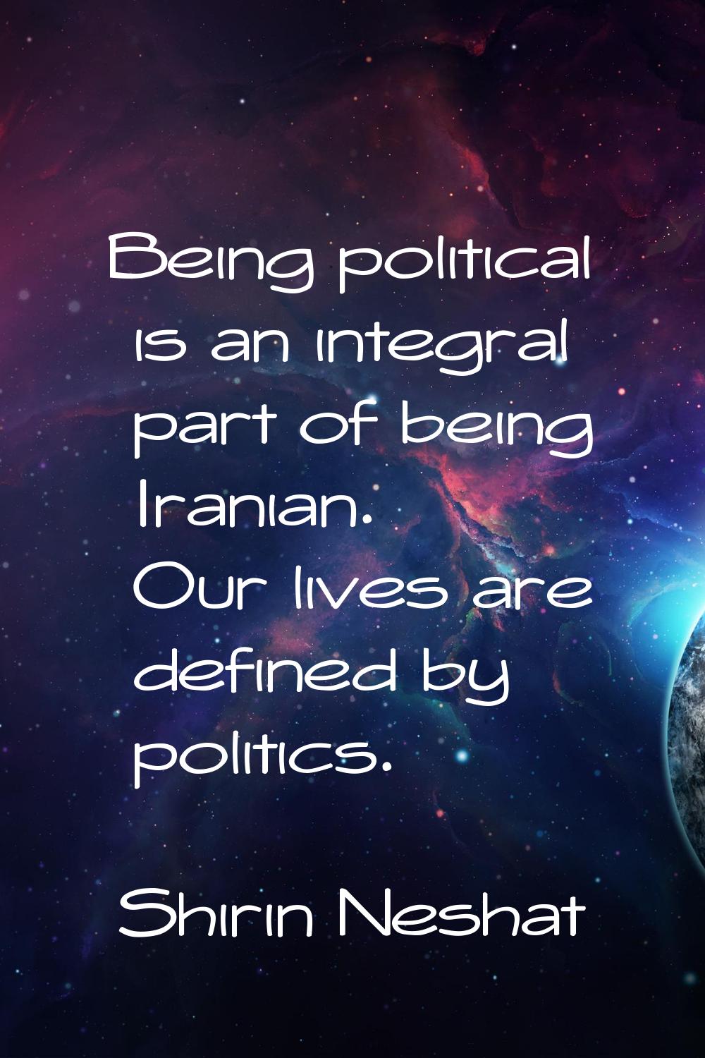 Being political is an integral part of being Iranian. Our lives are defined by politics.