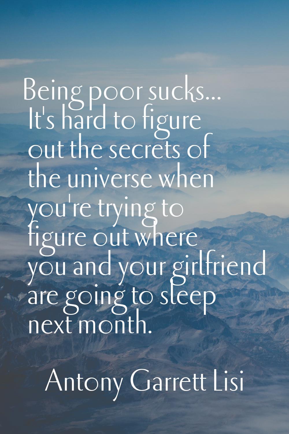 Being poor sucks... It's hard to figure out the secrets of the universe when you're trying to figur