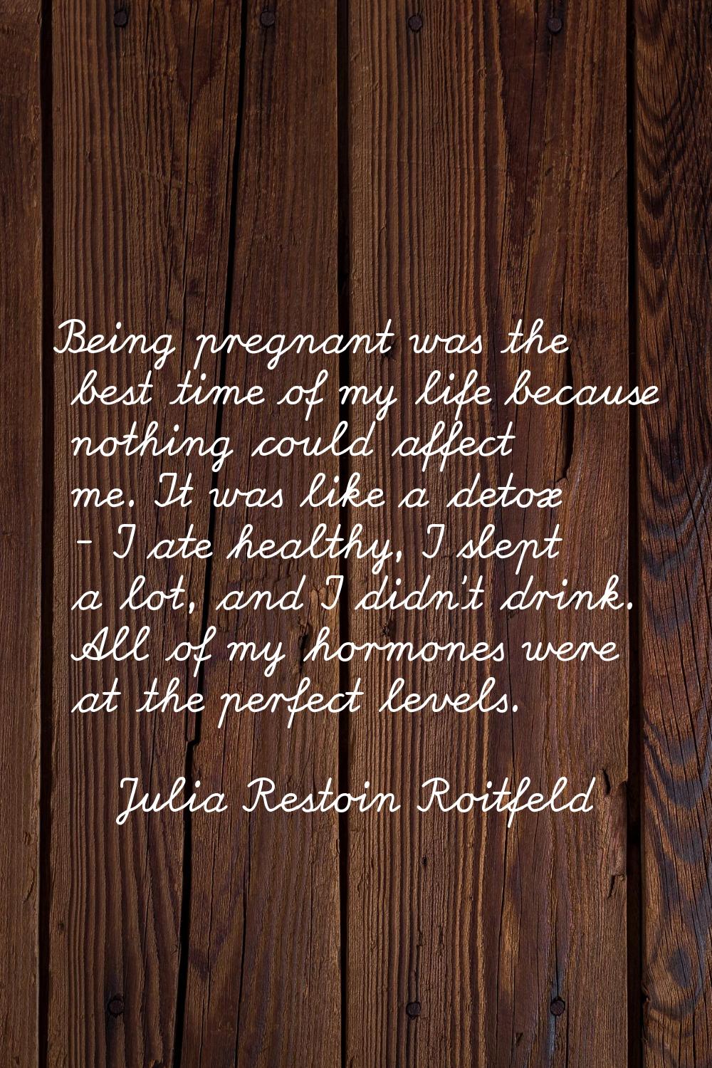 Being pregnant was the best time of my life because nothing could affect me. It was like a detox - 