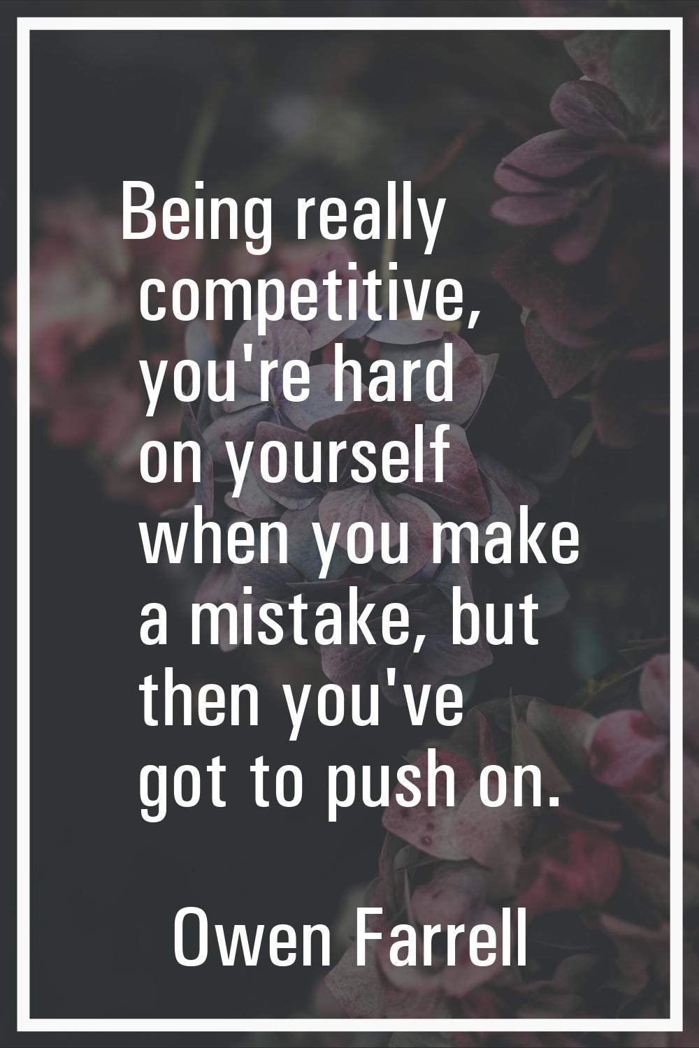 Being really competitive, you're hard on yourself when you make a mistake, but then you've got to p