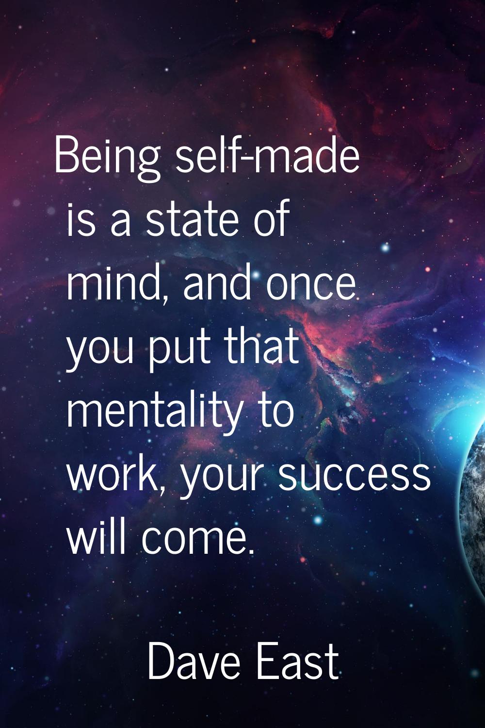 Being self-made is a state of mind, and once you put that mentality to work, your success will come