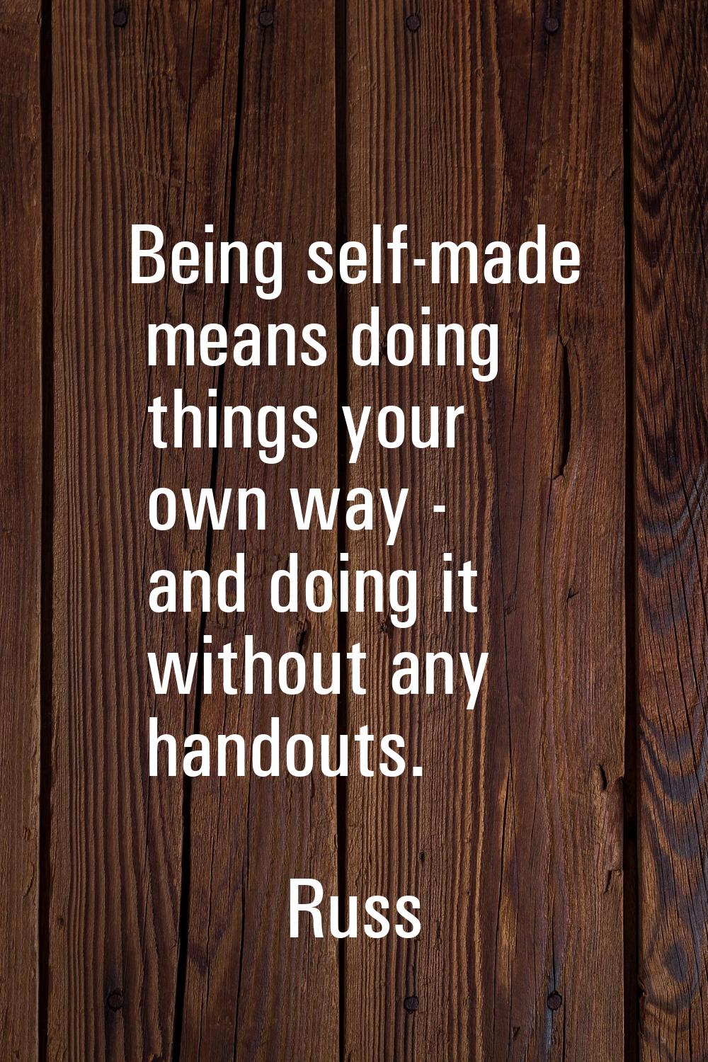 Being self-made means doing things your own way - and doing it without any handouts.