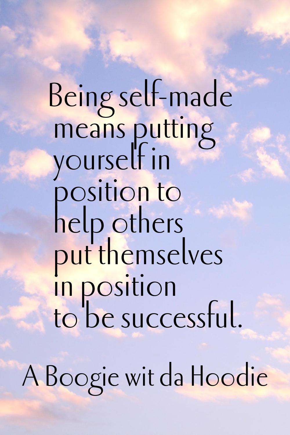 Being self-made means putting yourself in position to help others put themselves in position to be 