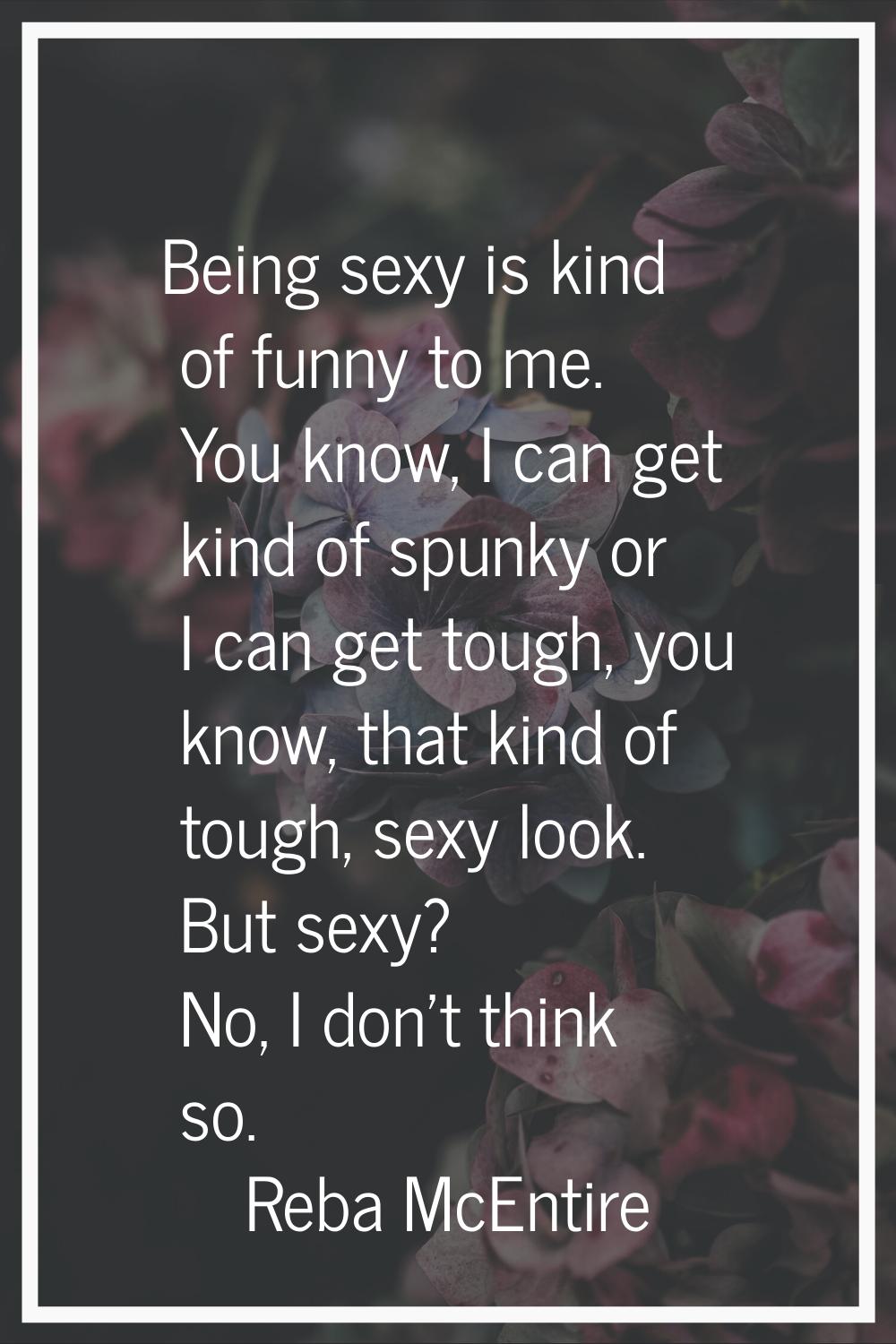 Being sexy is kind of funny to me. You know, I can get kind of spunky or I can get tough, you know,