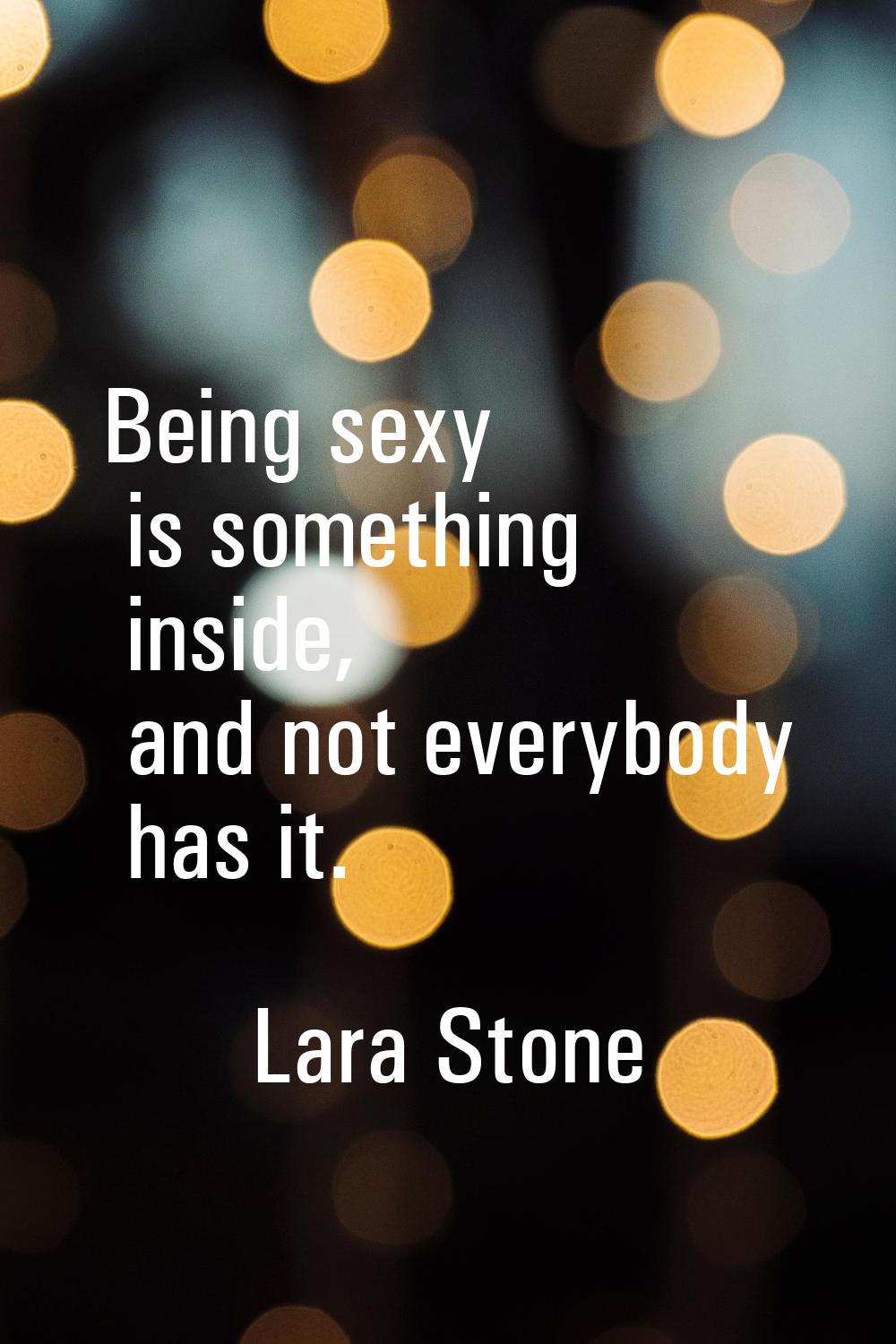 Being sexy is something inside, and not everybody has it.