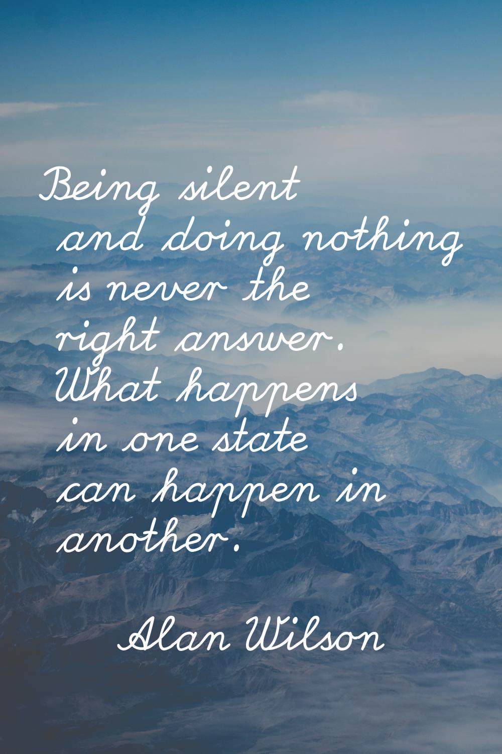 Being silent and doing nothing is never the right answer. What happens in one state can happen in a