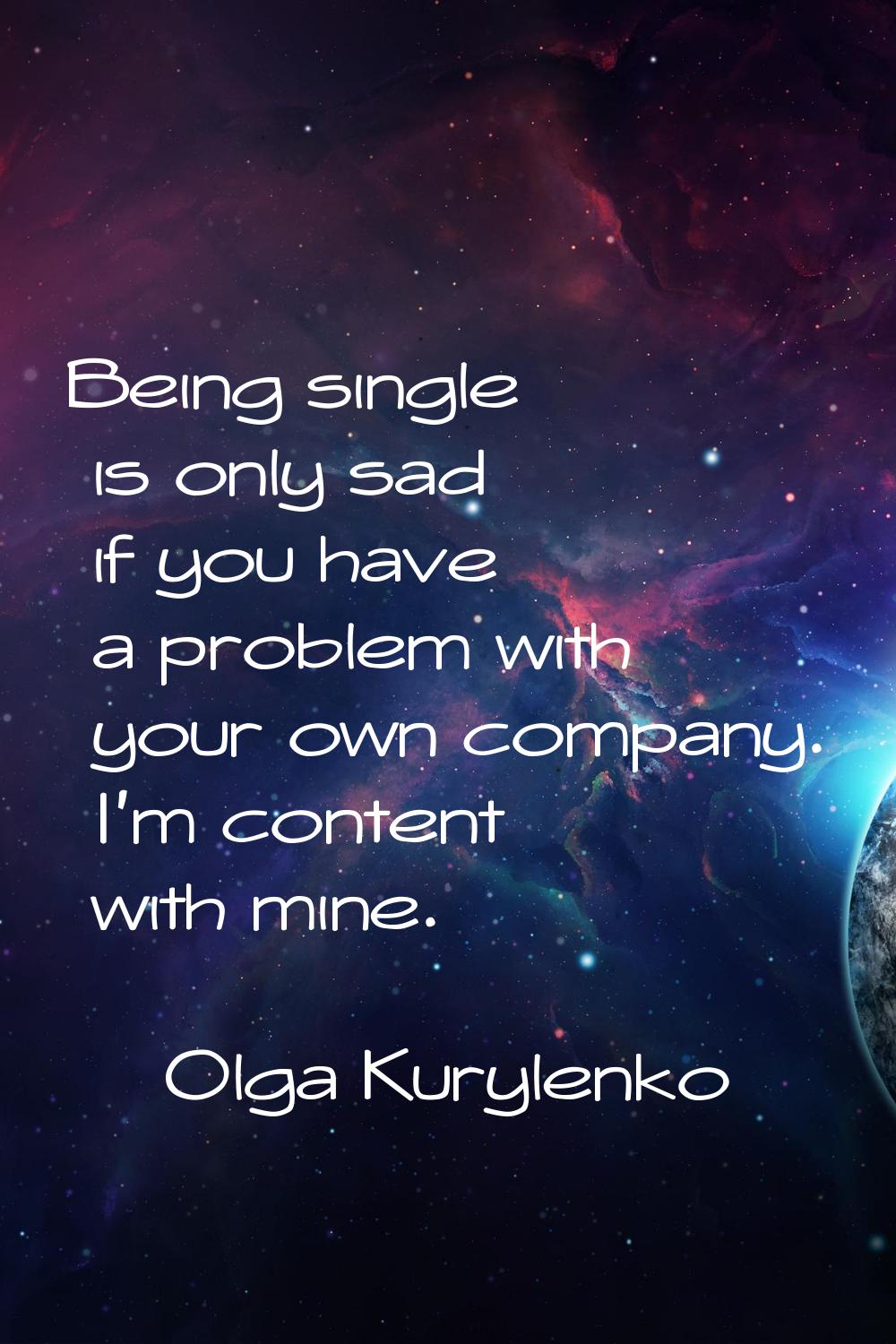 Being single is only sad if you have a problem with your own company. I'm content with mine.