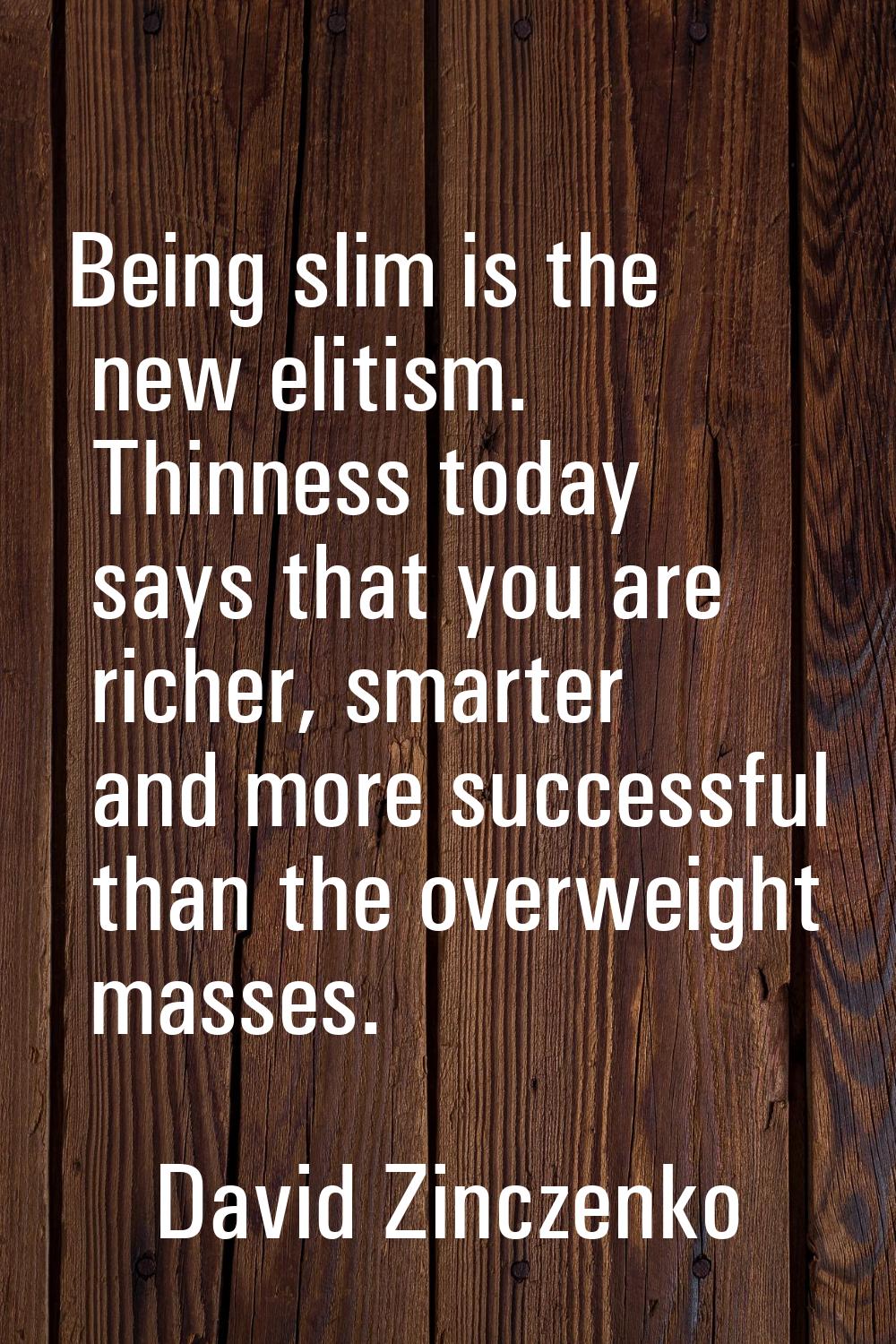 Being slim is the new elitism. Thinness today says that you are richer, smarter and more successful
