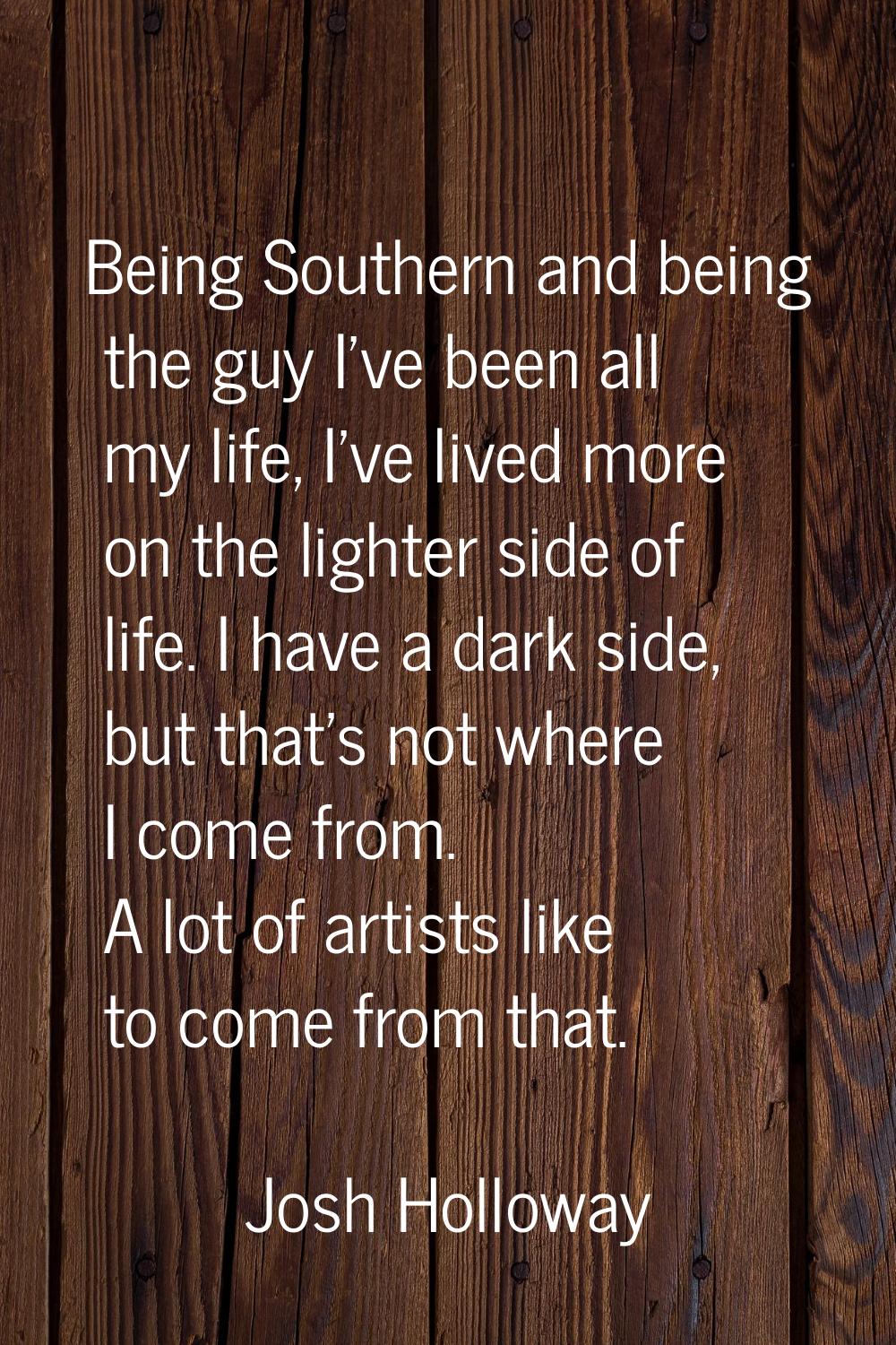 Being Southern and being the guy I've been all my life, I've lived more on the lighter side of life