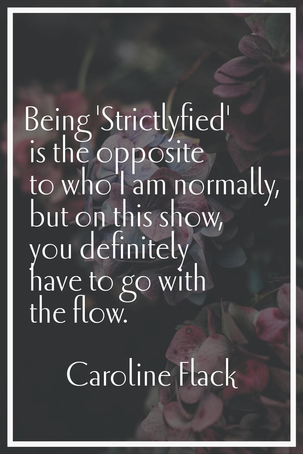 Being 'Strictlyfied' is the opposite to who I am normally, but on this show, you definitely have to
