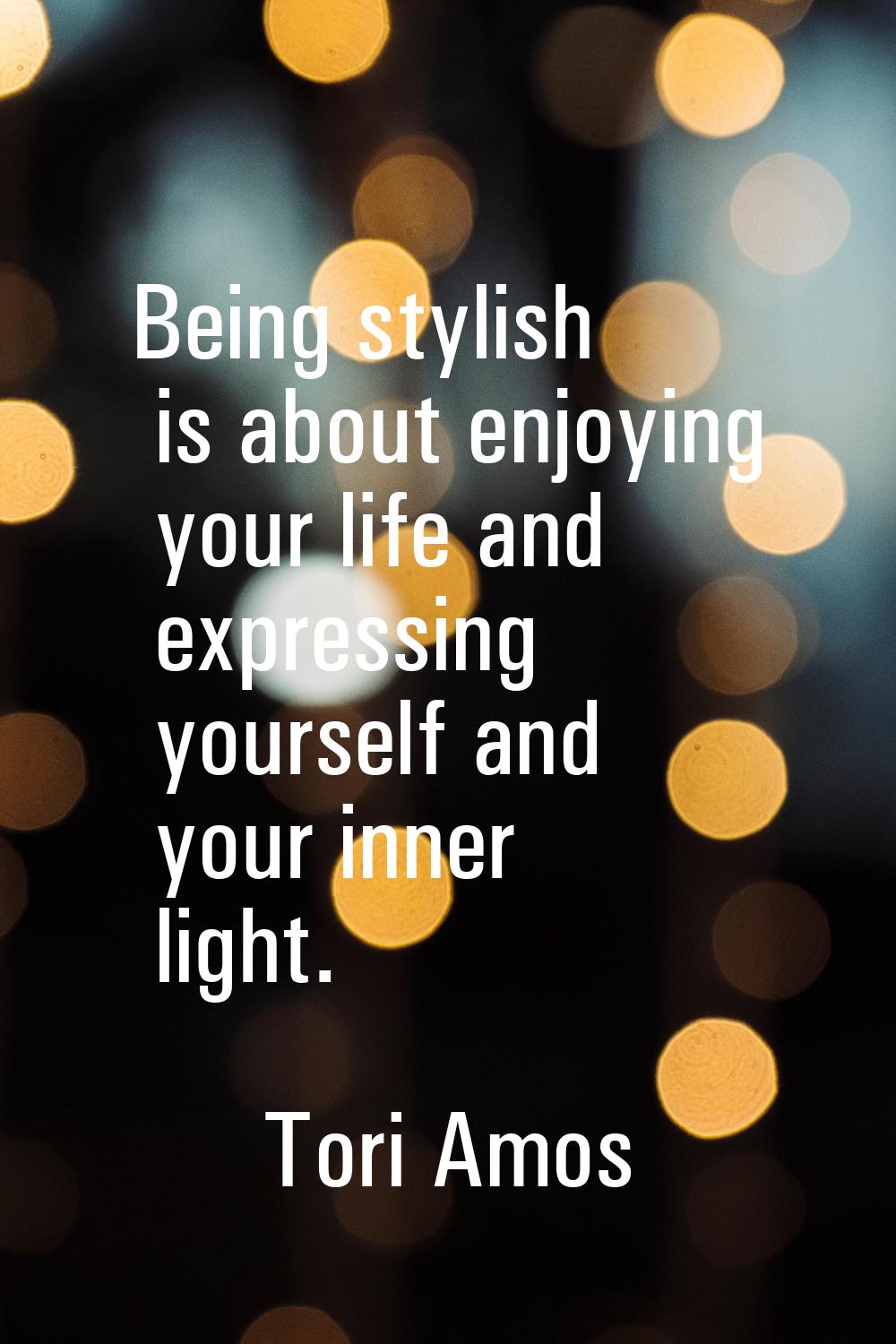 Being stylish is about enjoying your life and expressing yourself and your inner light.