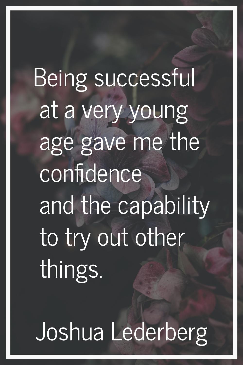 Being successful at a very young age gave me the confidence and the capability to try out other thi