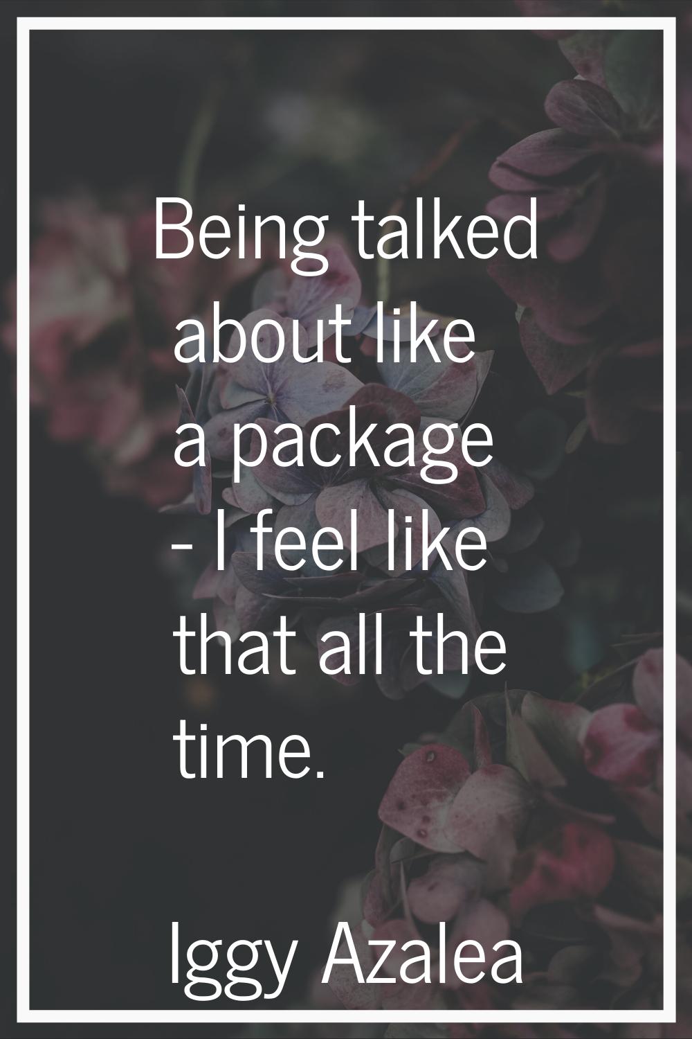 Being talked about like a package - I feel like that all the time.