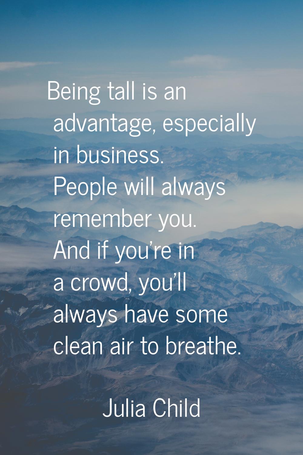 Being tall is an advantage, especially in business. People will always remember you. And if you're 