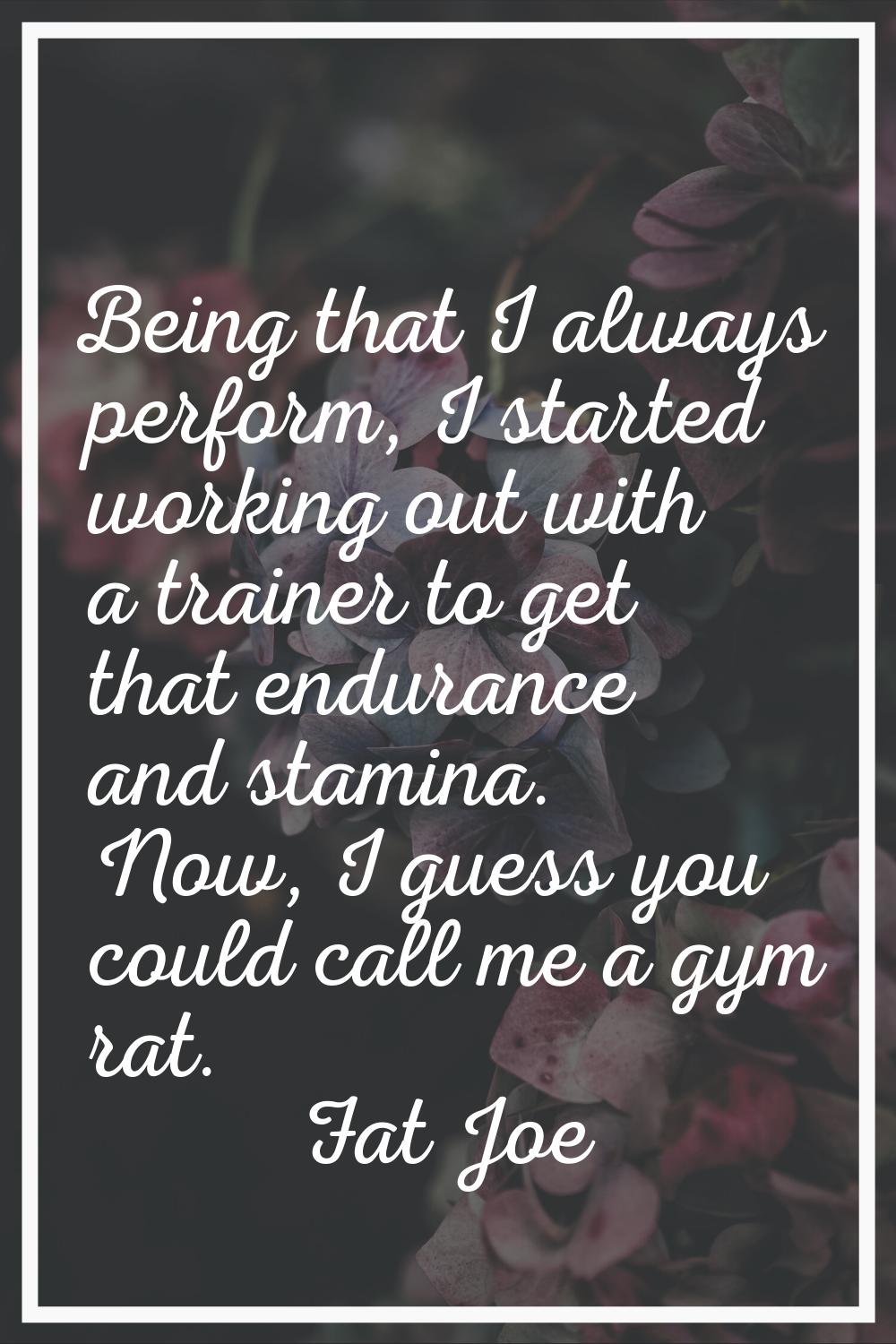 Being that I always perform, I started working out with a trainer to get that endurance and stamina