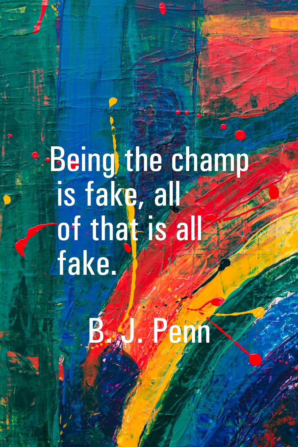 Being the champ is fake, all of that is all fake.