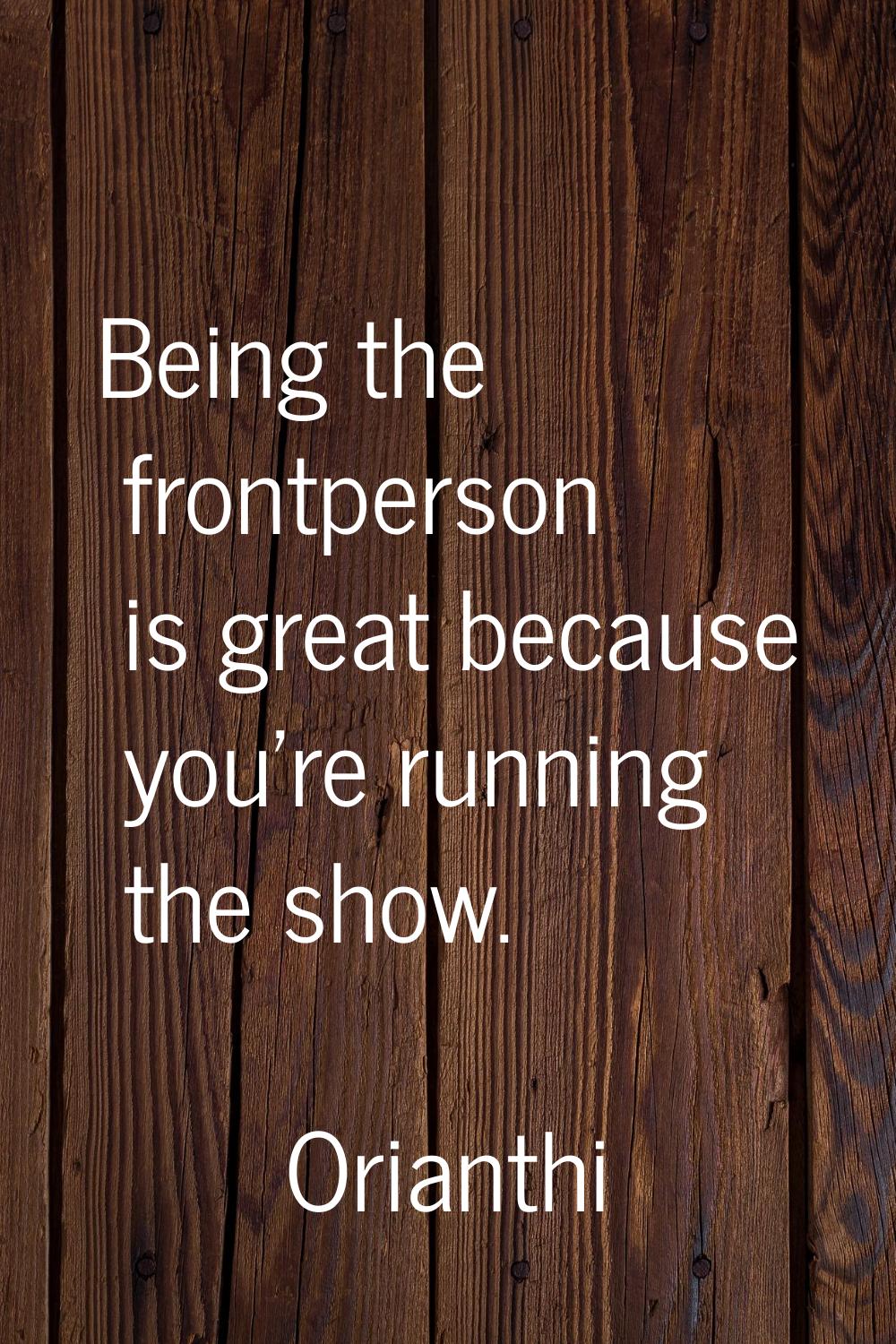 Being the frontperson is great because you're running the show.