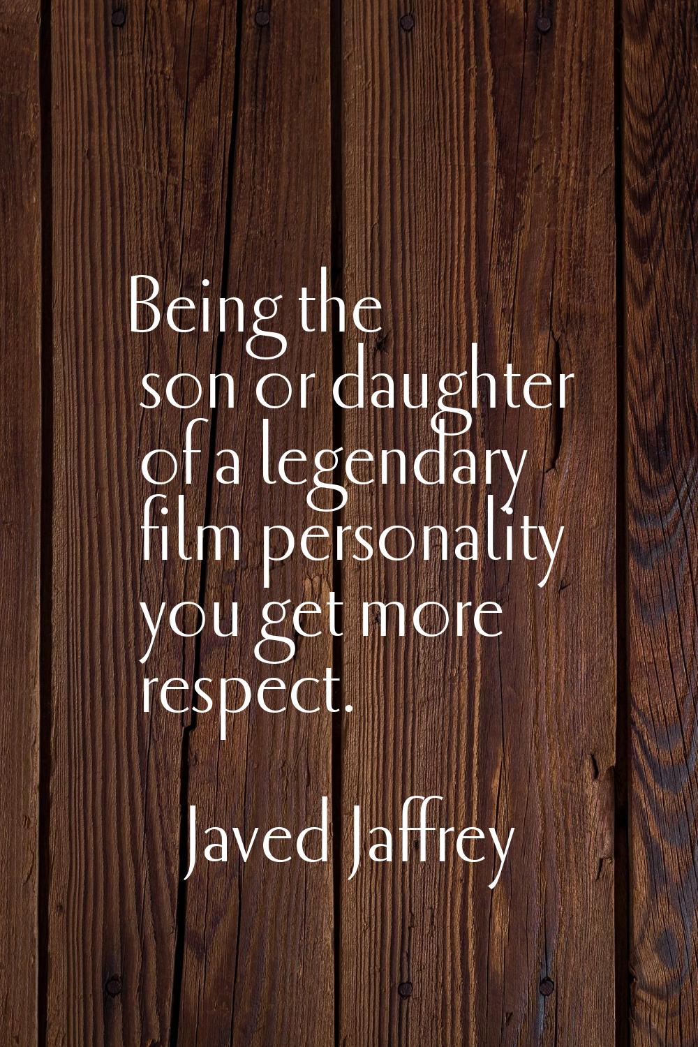 Being the son or daughter of a legendary film personality you get more respect.