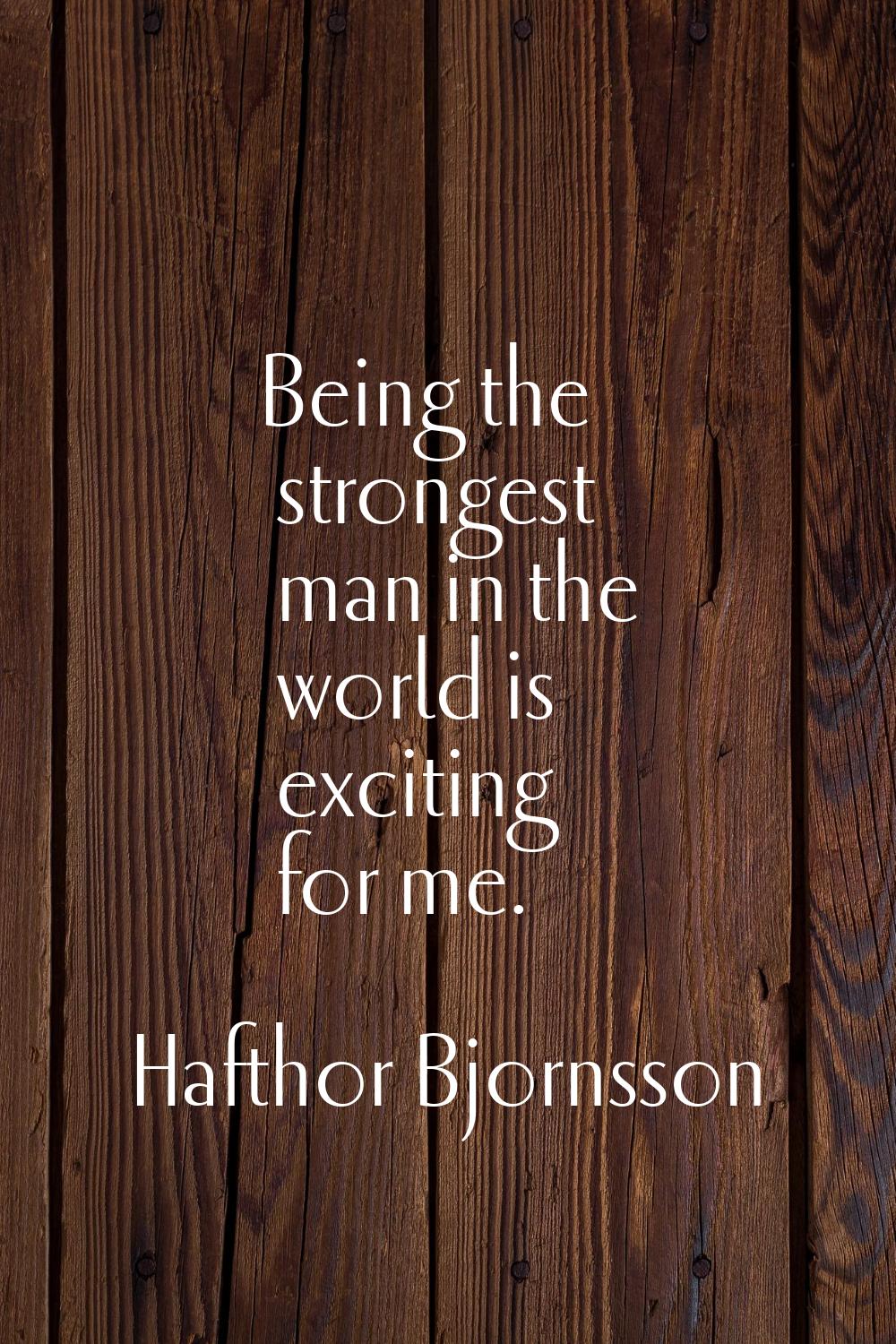 Being the strongest man in the world is exciting for me.
