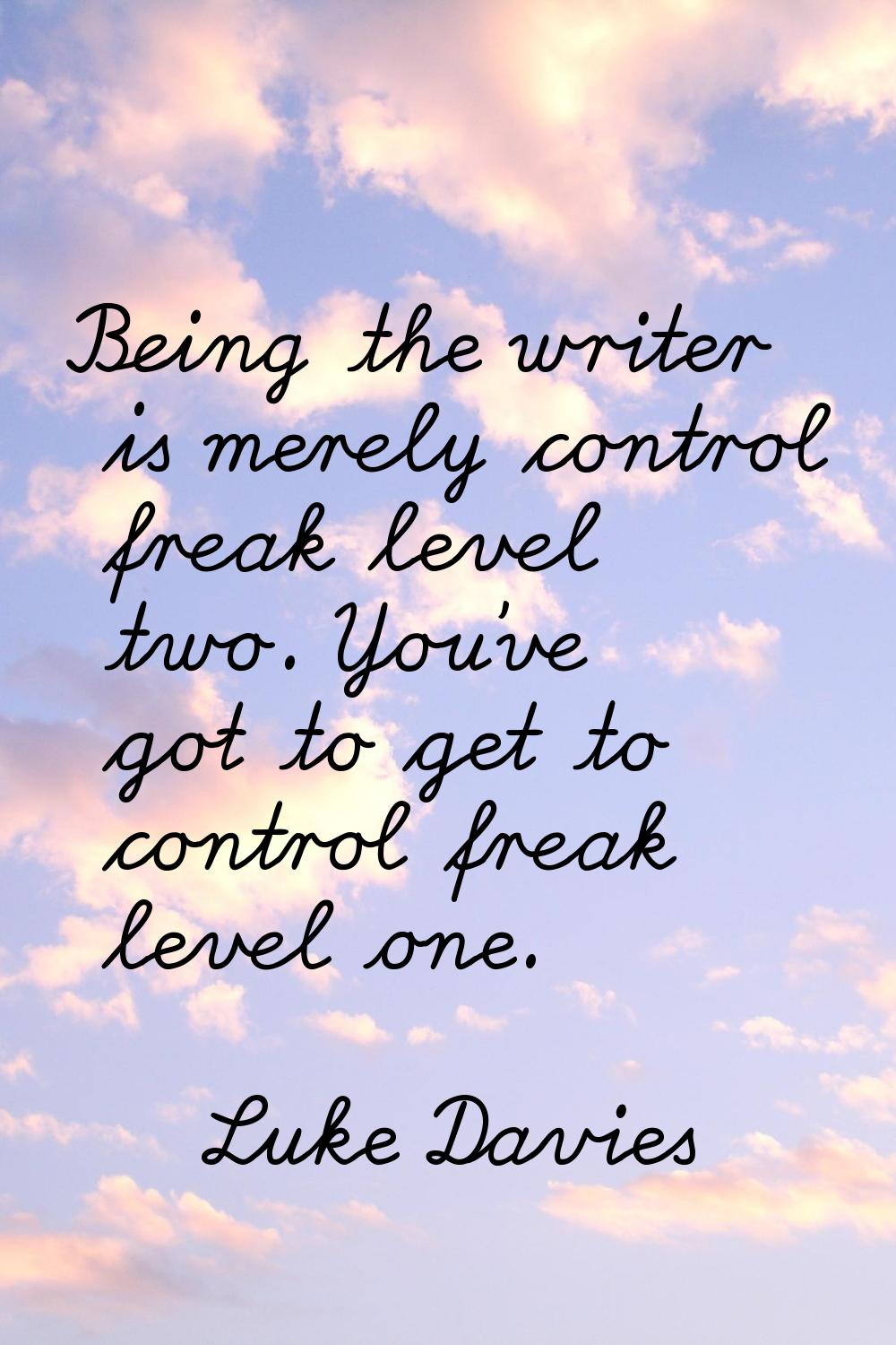 Being the writer is merely control freak level two. You've got to get to control freak level one.