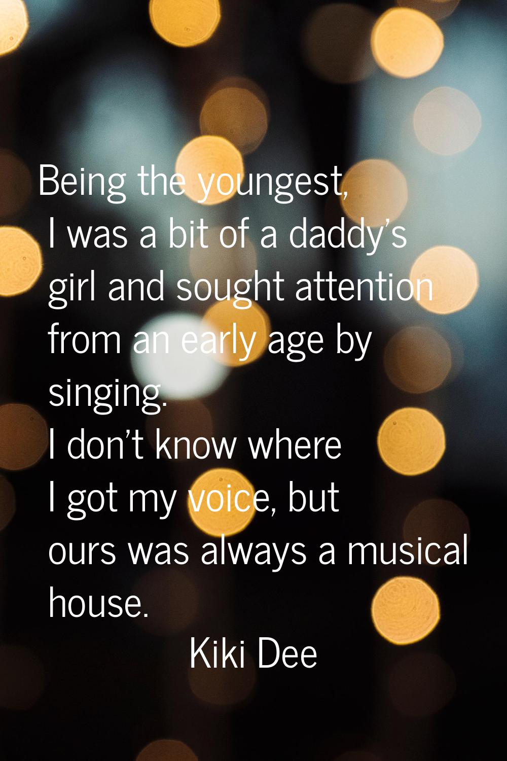 Being the youngest, I was a bit of a daddy's girl and sought attention from an early age by singing