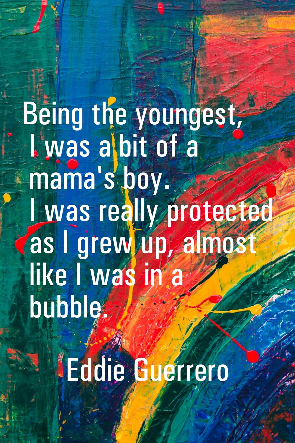 Being the youngest, I was a bit of a mama's boy. I was really protected as I grew up, almost like I