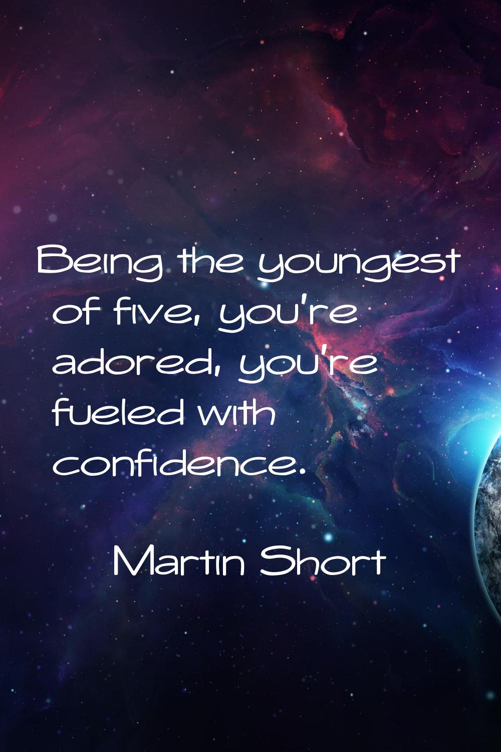 Being the youngest of five, you're adored, you're fueled with confidence.