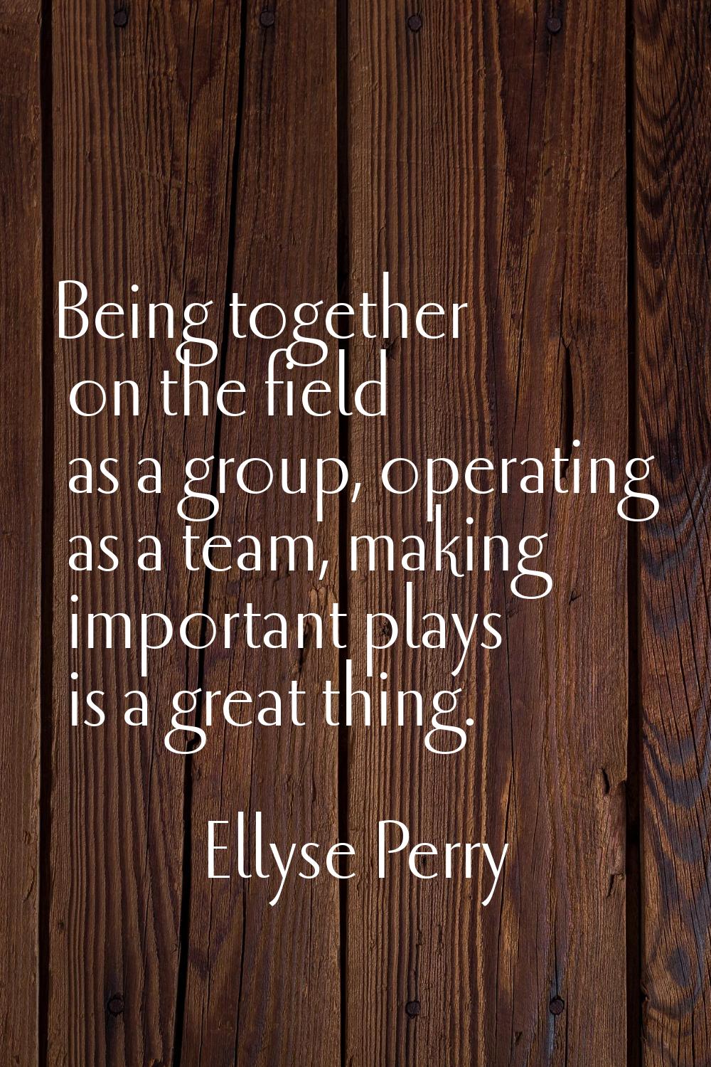 Being together on the field as a group, operating as a team, making important plays is a great thin