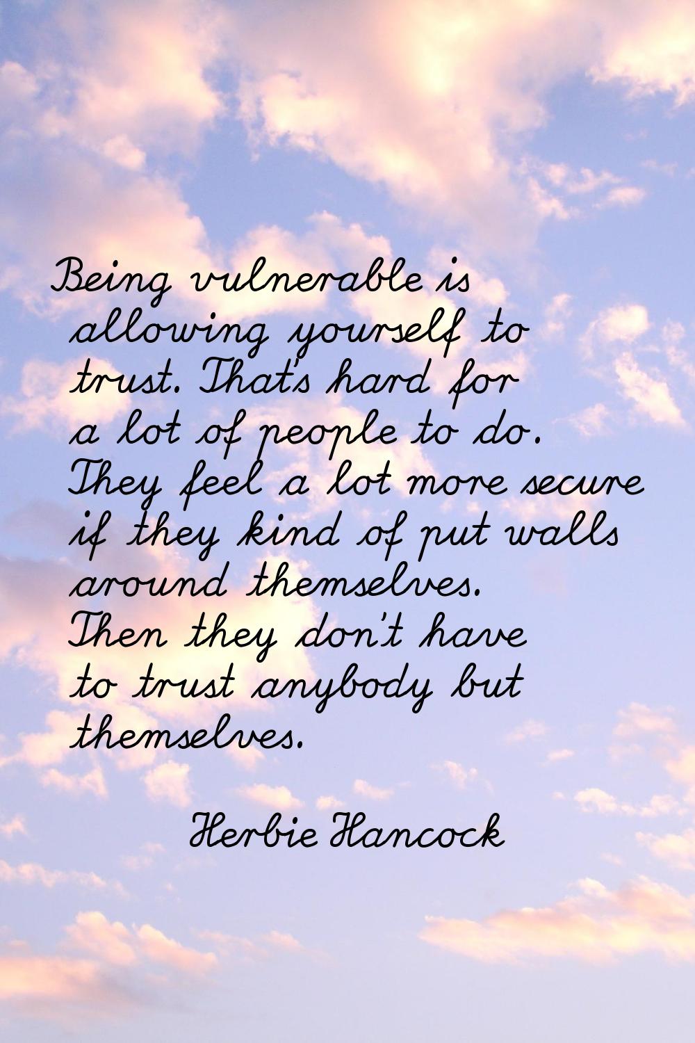 Being vulnerable is allowing yourself to trust. That's hard for a lot of people to do. They feel a 