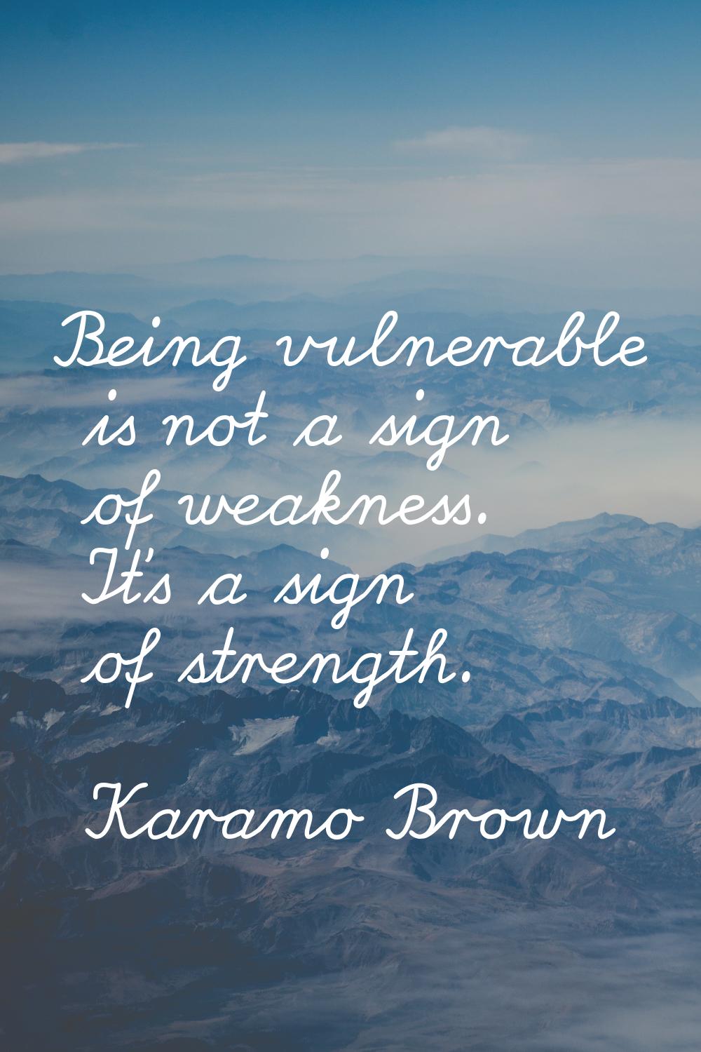 Being vulnerable is not a sign of weakness. It's a sign of strength.