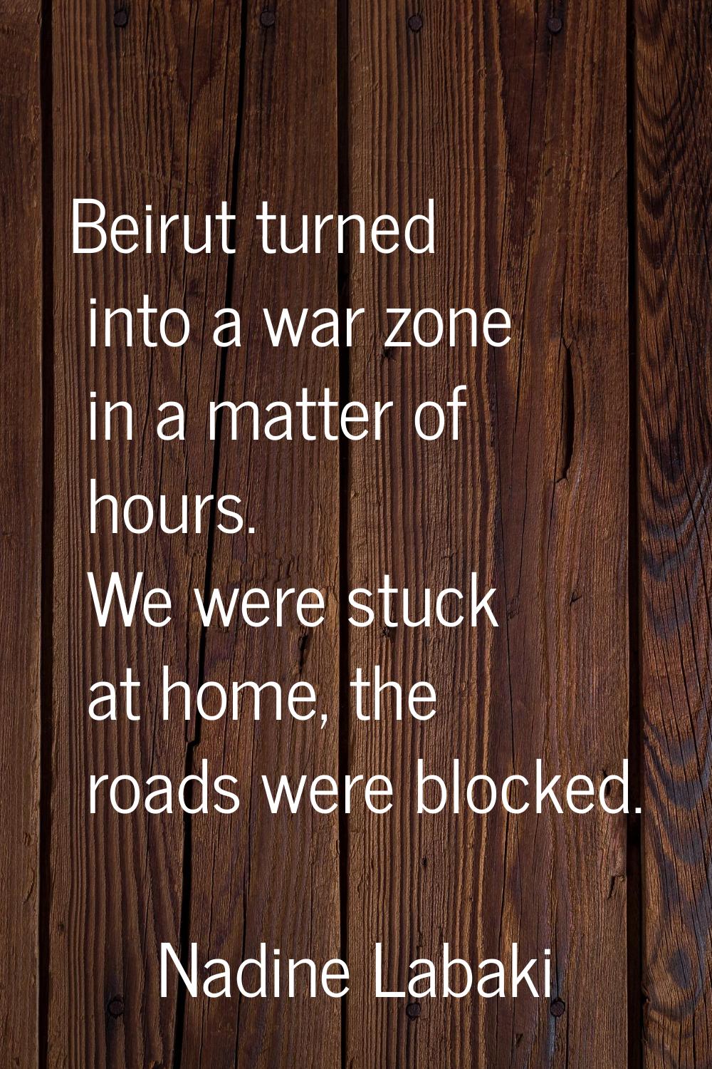 Beirut turned into a war zone in a matter of hours. We were stuck at home, the roads were blocked.