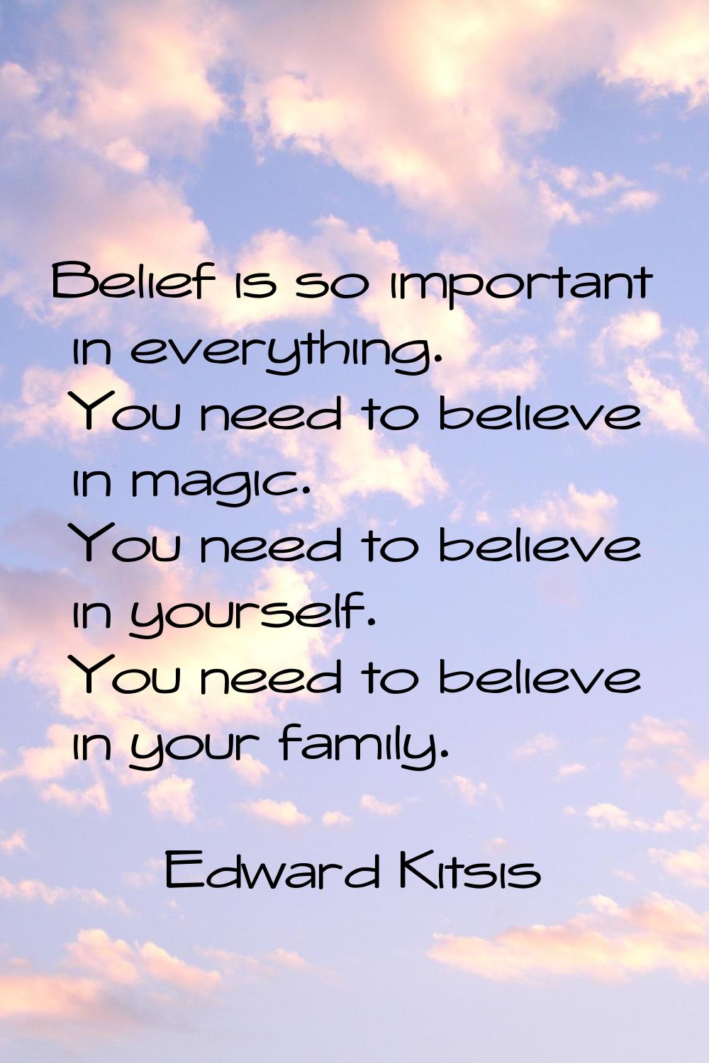 Belief is so important in everything. You need to believe in magic. You need to believe in yourself