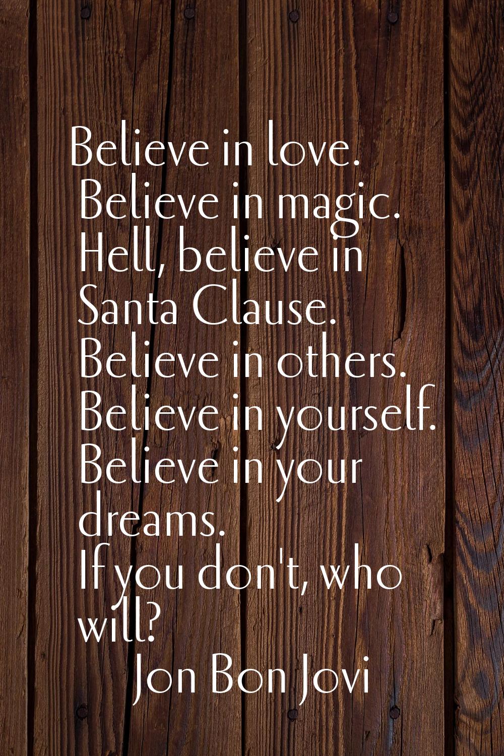 Believe in love. Believe in magic. Hell, believe in Santa Clause. Believe in others. Believe in you