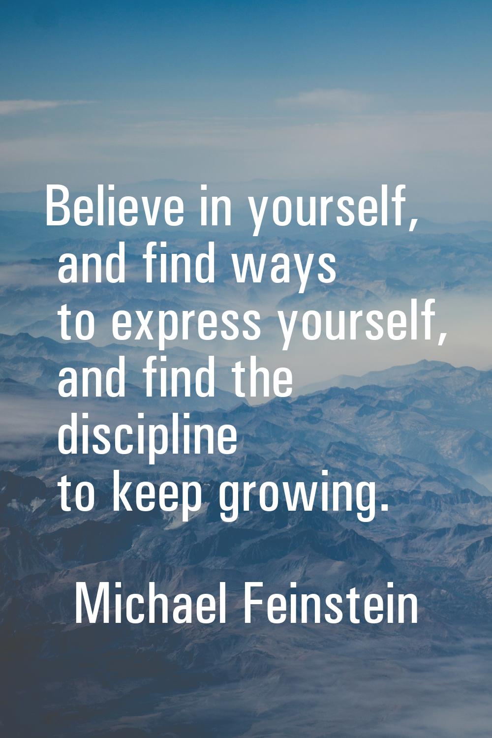 Believe in yourself, and find ways to express yourself, and find the discipline to keep growing.