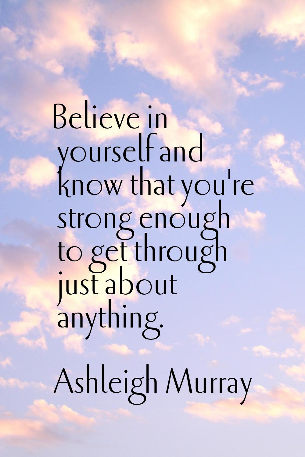 Believe in yourself and know that you're strong enough to get through just about anything.