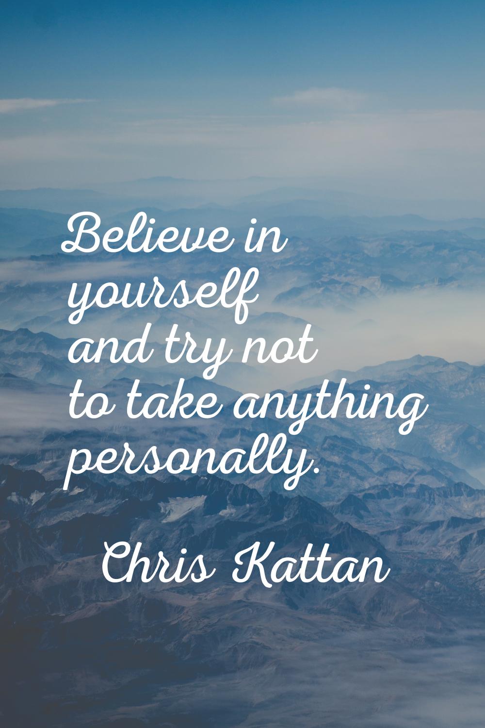 Believe in yourself and try not to take anything personally.
