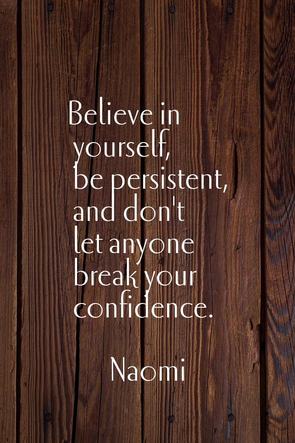 Believe in yourself, be persistent, and don't let anyone break your confidence.