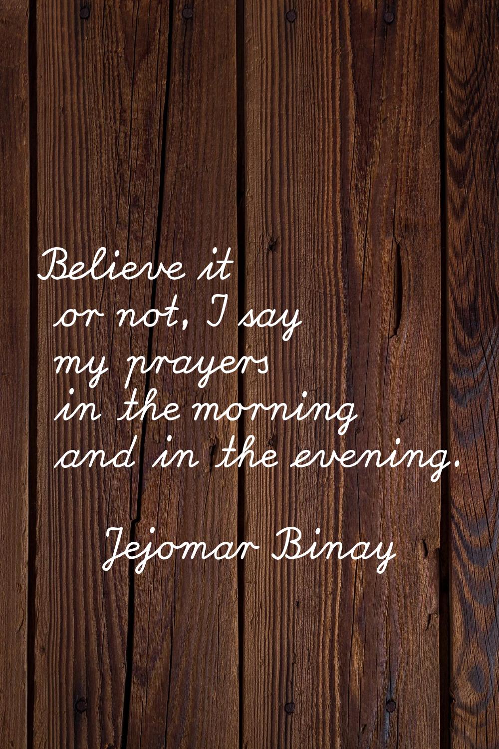 Believe it or not, I say my prayers in the morning and in the evening.