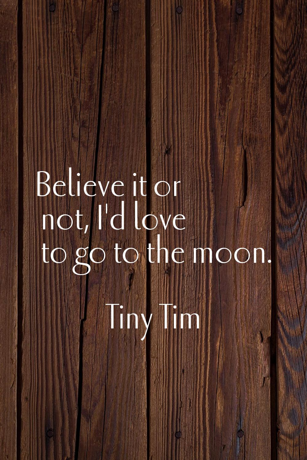 Believe it or not, I'd love to go to the moon.