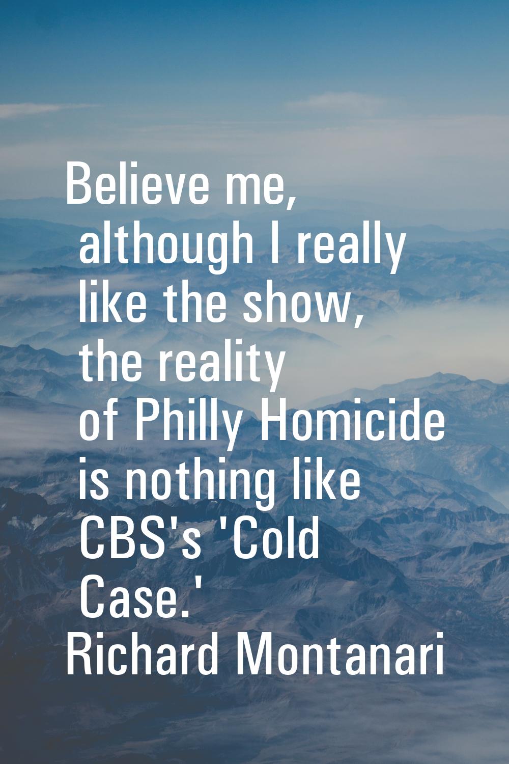 Believe me, although I really like the show, the reality of Philly Homicide is nothing like CBS's '