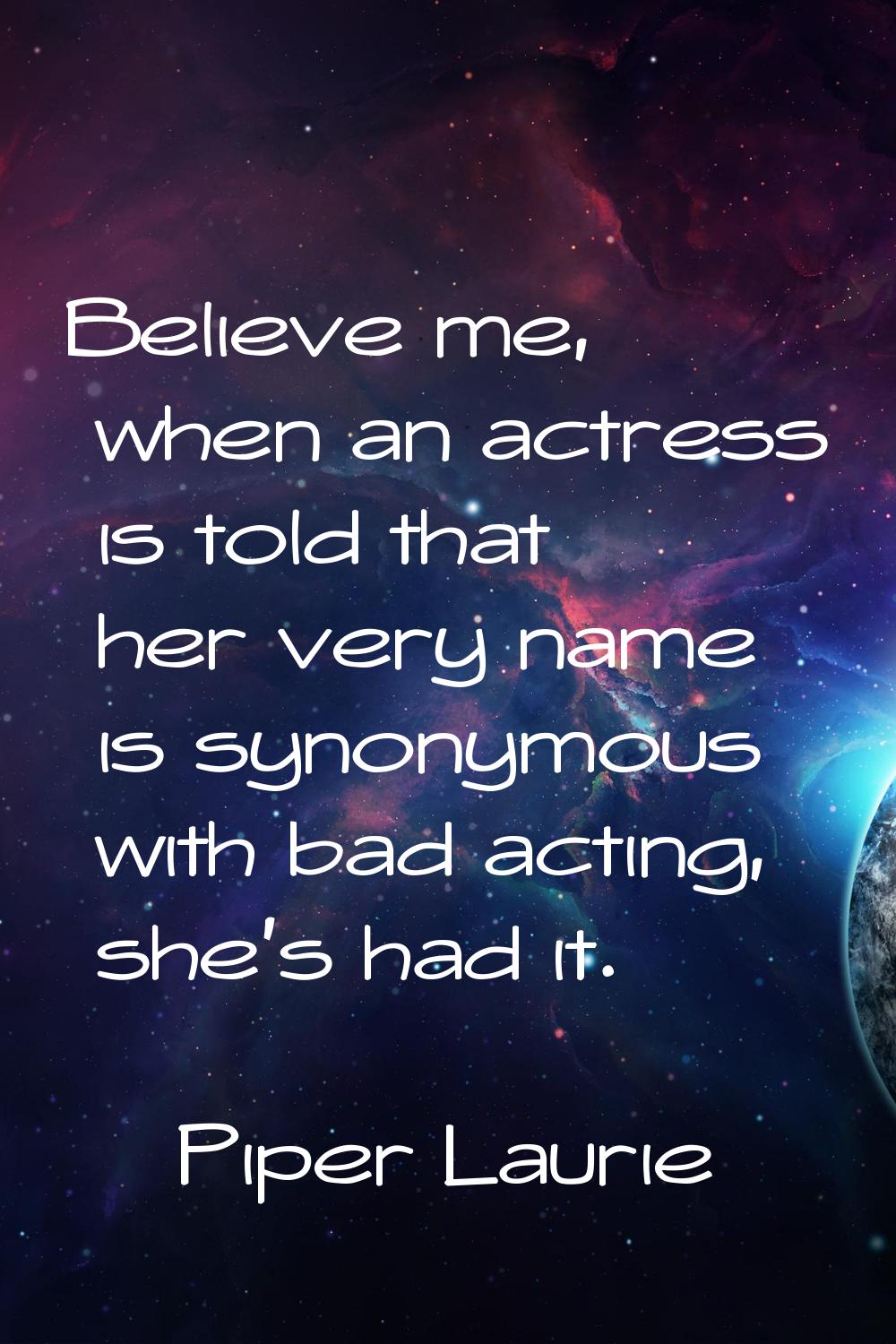 Believe me, when an actress is told that her very name is synonymous with bad acting, she's had it.